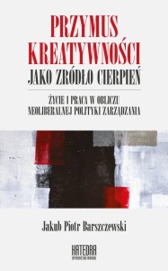 Przymus kreatywności jako źródło cierpień. Życie i praca w obliczu neoliberalnej polityki zarządzania -  Jakub Piotr Barszczewski