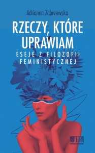 Rzeczy, które uprawiam. Eseje z filozofii feministycznej - Adrianna Zabrzewska