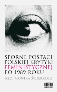 Sporne postaci polskiej krytyki feministycznej  po 1989 roku -  red. Monika Świerkosz
