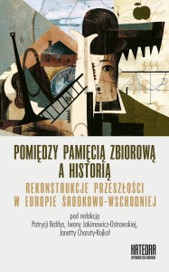 Pomiędzy pamięcią zbiorową a historią. Rekonstrukcje przeszłości w Europie Środkowo-Wschodniej