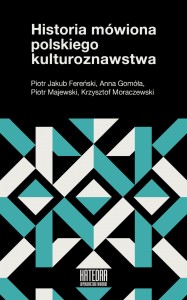 Historia mówiona polskiego kulturoznawstwa -  Piotr J. Fereński, Anna Gomóła, Krzysztof Moraczewski, Piotr Majewski